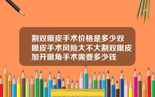 割双眼皮手术价格是多少双眼皮手术风险大不大割双眼皮加开眼角手术需要多少钱