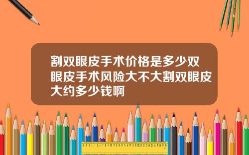 割双眼皮手术价格是多少双眼皮手术风险大不大割双眼皮大约多少钱啊