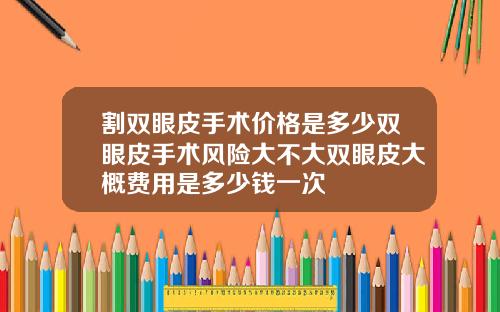 割双眼皮手术价格是多少双眼皮手术风险大不大双眼皮大概费用是多少钱一次