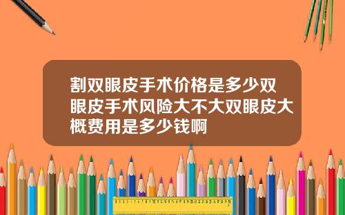 割双眼皮手术价格是多少双眼皮手术风险大不大双眼皮大概费用是多少钱啊