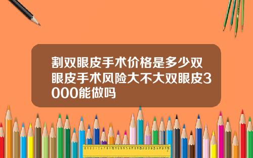 割双眼皮手术价格是多少双眼皮手术风险大不大双眼皮3000能做吗