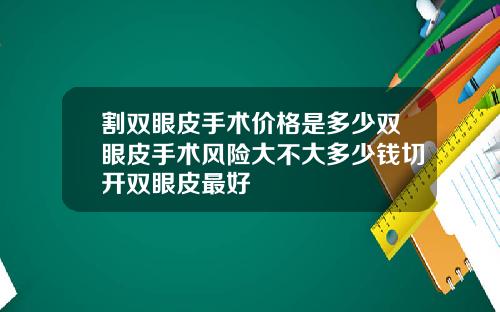 割双眼皮手术价格是多少双眼皮手术风险大不大多少钱切开双眼皮最好