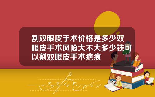 割双眼皮手术价格是多少双眼皮手术风险大不大多少钱可以割双眼皮手术疤痕