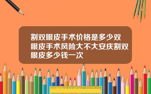 割双眼皮手术价格是多少双眼皮手术风险大不大安庆割双眼皮多少钱一次