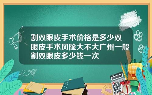 割双眼皮手术价格是多少双眼皮手术风险大不大广州一般割双眼皮多少钱一次