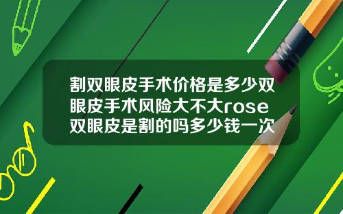 割双眼皮手术价格是多少双眼皮手术风险大不大rose双眼皮是割的吗多少钱一次