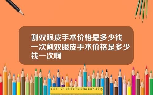割双眼皮手术价格是多少钱一次割双眼皮手术价格是多少钱一次啊