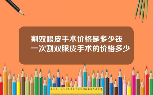 割双眼皮手术价格是多少钱一次割双眼皮手术的价格多少