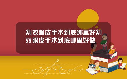 割双眼皮手术到底哪里好割双眼皮手术到底哪里好做