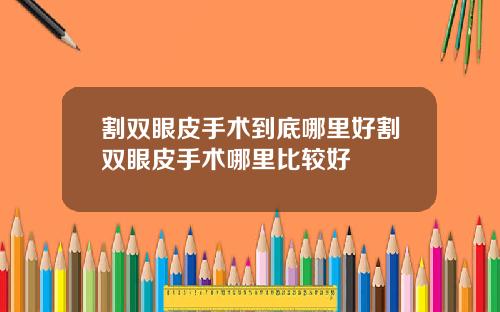 割双眼皮手术到底哪里好割双眼皮手术哪里比较好