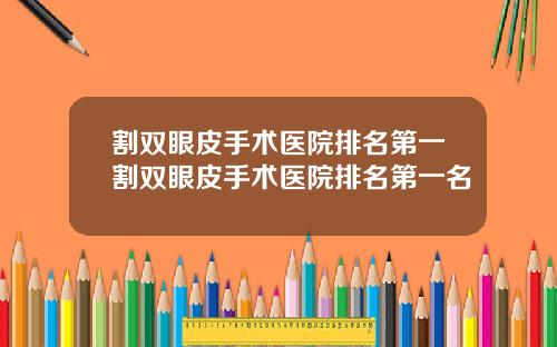 割双眼皮手术医院排名第一割双眼皮手术医院排名第一名