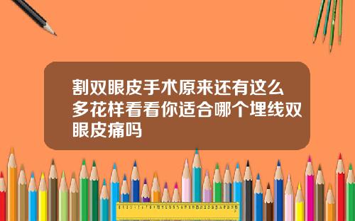 割双眼皮手术原来还有这么多花样看看你适合哪个埋线双眼皮痛吗