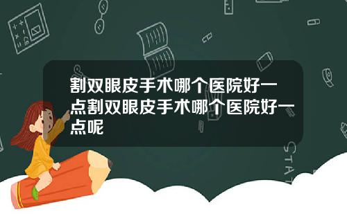 割双眼皮手术哪个医院好一点割双眼皮手术哪个医院好一点呢