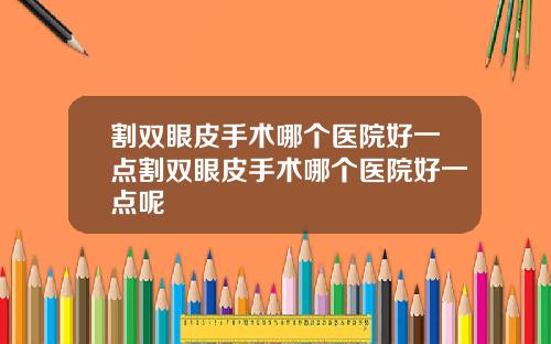 割双眼皮手术哪个医院好一点割双眼皮手术哪个医院好一点呢