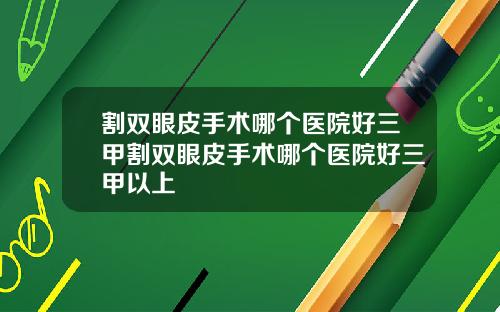 割双眼皮手术哪个医院好三甲割双眼皮手术哪个医院好三甲以上