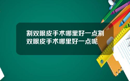 割双眼皮手术哪里好一点割双眼皮手术哪里好一点呢