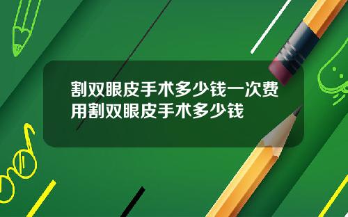 割双眼皮手术多少钱一次费用割双眼皮手术多少钱