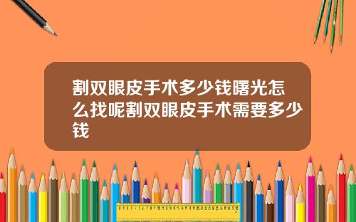 割双眼皮手术多少钱曙光怎么找呢割双眼皮手术需要多少钱
