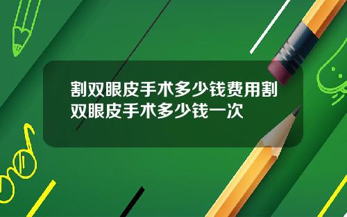 割双眼皮手术多少钱费用割双眼皮手术多少钱一次