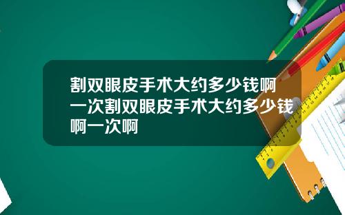 割双眼皮手术大约多少钱啊一次割双眼皮手术大约多少钱啊一次啊
