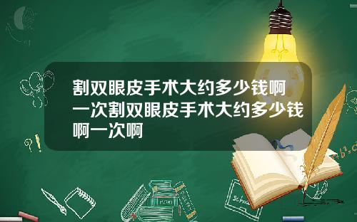 割双眼皮手术大约多少钱啊一次割双眼皮手术大约多少钱啊一次啊