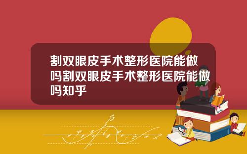 割双眼皮手术整形医院能做吗割双眼皮手术整形医院能做吗知乎
