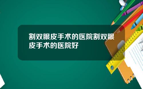 割双眼皮手术的医院割双眼皮手术的医院好