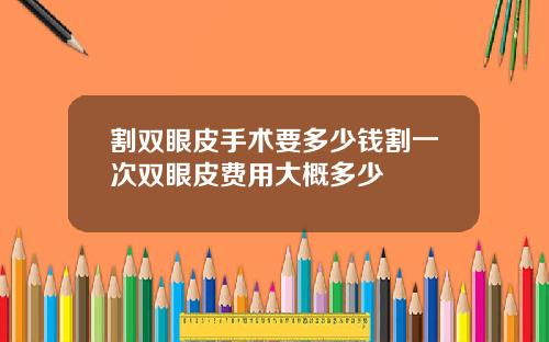 割双眼皮手术要多少钱割一次双眼皮费用大概多少