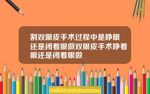 割双眼皮手术过程中是睁眼还是闭着眼做双眼皮手术睁着眼还是闭着眼做