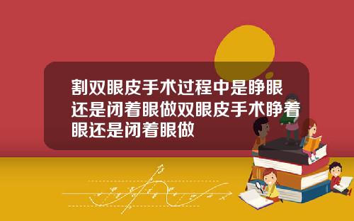 割双眼皮手术过程中是睁眼还是闭着眼做双眼皮手术睁着眼还是闭着眼做