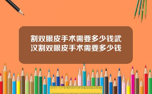 割双眼皮手术需要多少钱武汉割双眼皮手术需要多少钱