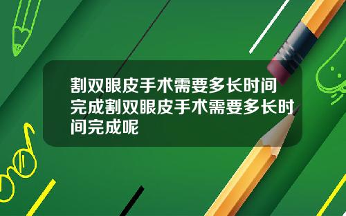割双眼皮手术需要多长时间完成割双眼皮手术需要多长时间完成呢