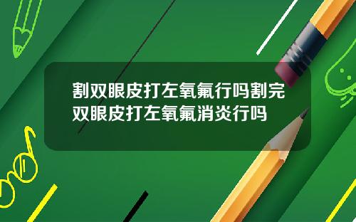 割双眼皮打左氧氟行吗割完双眼皮打左氧氟消炎行吗