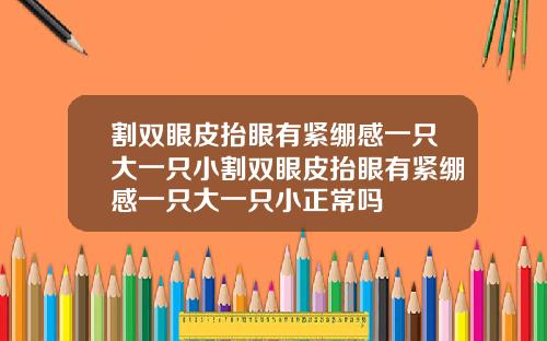割双眼皮抬眼有紧绷感一只大一只小割双眼皮抬眼有紧绷感一只大一只小正常吗