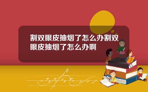 割双眼皮抽烟了怎么办割双眼皮抽烟了怎么办啊