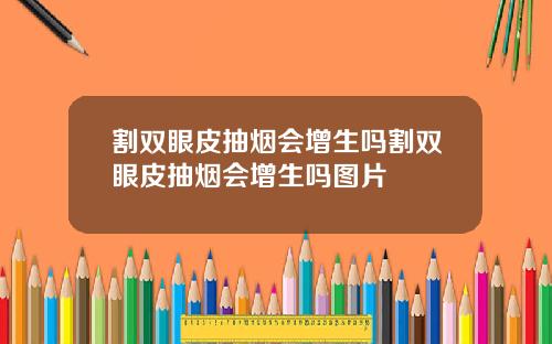 割双眼皮抽烟会增生吗割双眼皮抽烟会增生吗图片