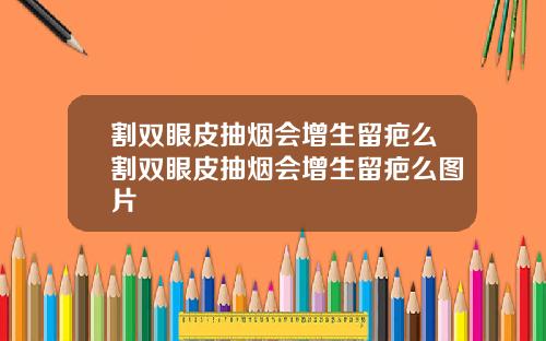 割双眼皮抽烟会增生留疤么割双眼皮抽烟会增生留疤么图片