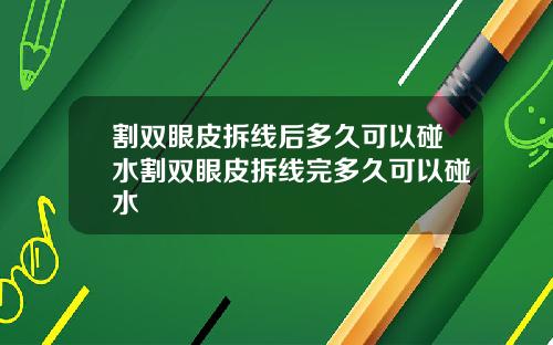 割双眼皮拆线后多久可以碰水割双眼皮拆线完多久可以碰水