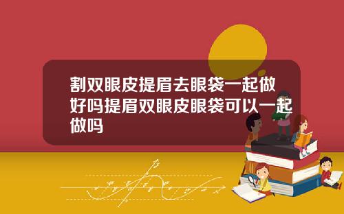 割双眼皮提眉去眼袋一起做好吗提眉双眼皮眼袋可以一起做吗