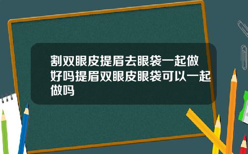 割双眼皮提眉去眼袋一起做好吗提眉双眼皮眼袋可以一起做吗