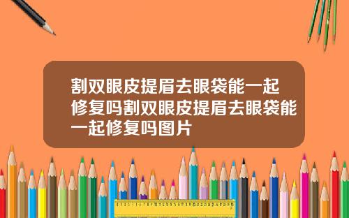 割双眼皮提眉去眼袋能一起修复吗割双眼皮提眉去眼袋能一起修复吗图片