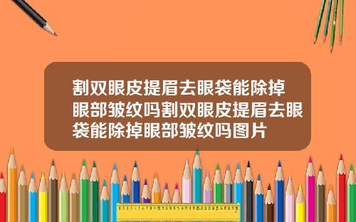 割双眼皮提眉去眼袋能除掉眼部皱纹吗割双眼皮提眉去眼袋能除掉眼部皱纹吗图片