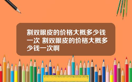 割双眼皮的价格大概多少钱一次 割双眼皮的价格大概多少钱一次啊