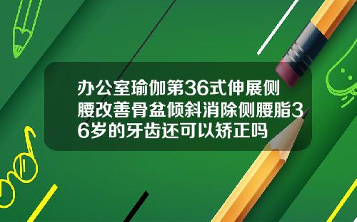 办公室瑜伽第36式伸展侧腰改善骨盆倾斜消除侧腰脂36岁的牙齿还可以矫正吗