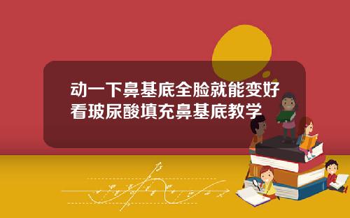 动一下鼻基底全脸就能变好看玻尿酸填充鼻基底教学