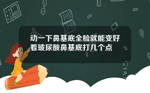 动一下鼻基底全脸就能变好看玻尿酸鼻基底打几个点