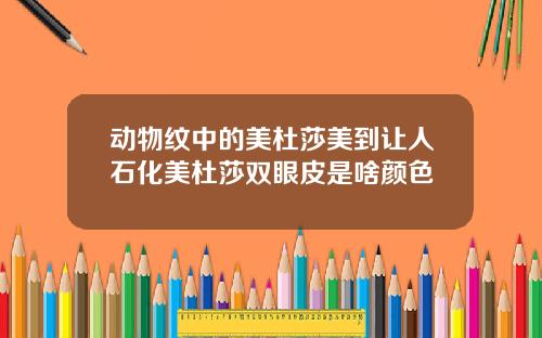 动物纹中的美杜莎美到让人石化美杜莎双眼皮是啥颜色