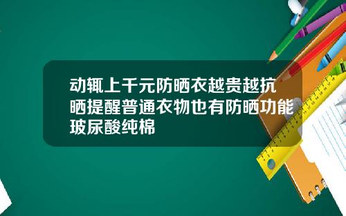 动辄上千元防晒衣越贵越抗晒提醒普通衣物也有防晒功能玻尿酸纯棉