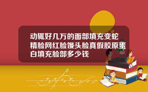 动辄好几万的面部填充变蛇精脸网红脸馒头脸真假胶原蛋白填充脸部多少钱