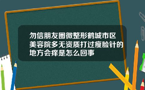 勿信朋友圈微整形鹤城市区美容院多无资质打过瘦脸针的地方会痒是怎么回事